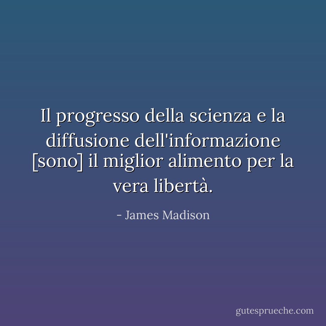 Il progresso della scienza e la diffusione dell'informazione [sono] il miglior alimento per la vera libertà. - James Madison