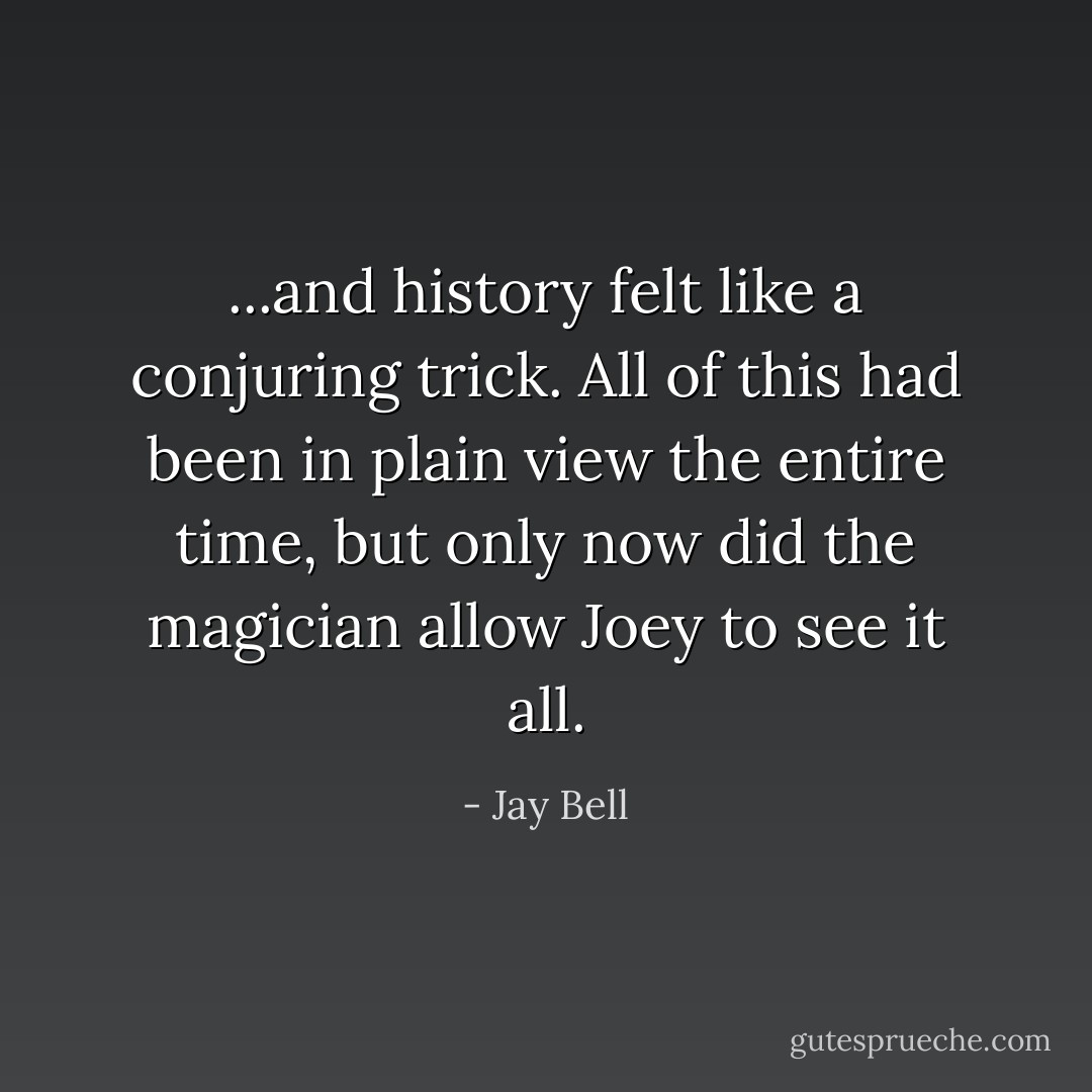 ...and history felt like a conjuring trick. All of this had been in plain view the entire time, but only now did the magician allow Joey to see it all. - Jay Bell