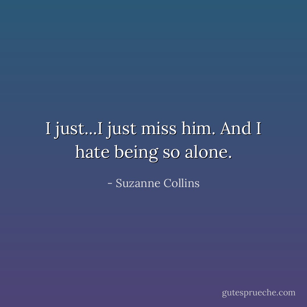 I just...I just miss him. And I hate being so alone. - Suzanne Collins