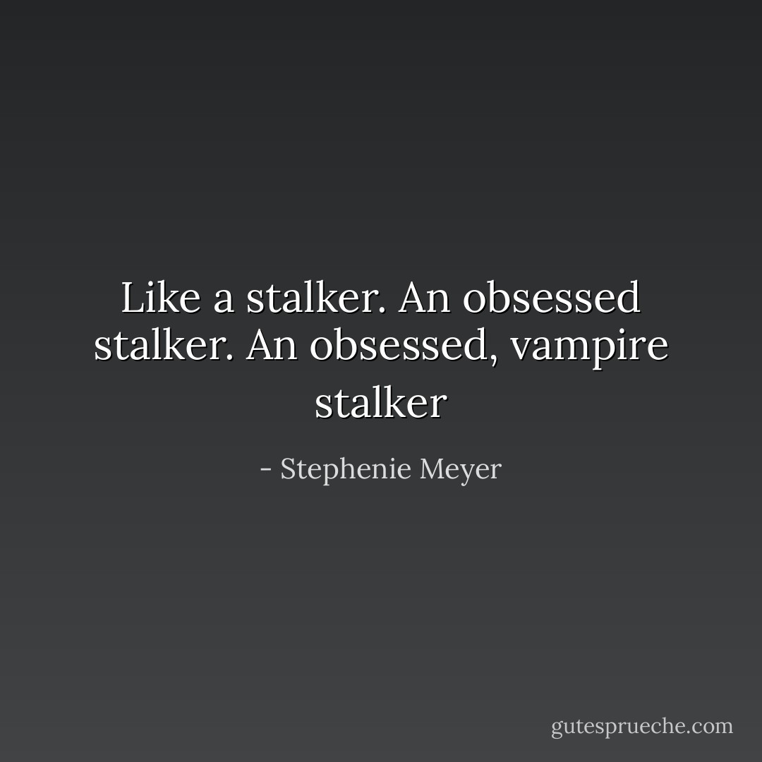Like a stalker. An obsessed stalker. An obsessed, vampire stalker - Stephenie Meyer
