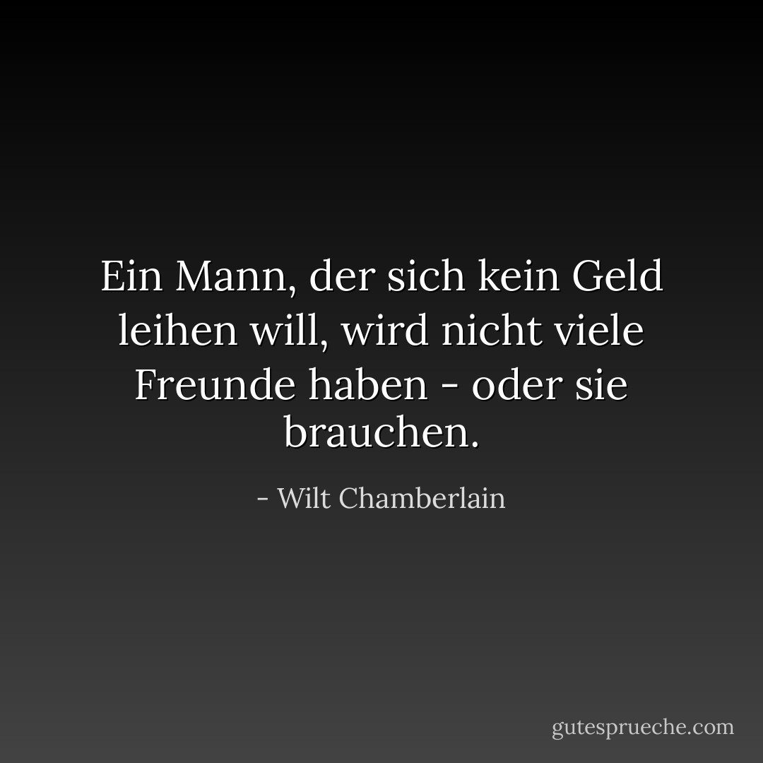 Ein Mann, der sich kein Geld leihen will, wird nicht viele Freunde haben - oder sie brauchen. - Wilt Chamberlain<