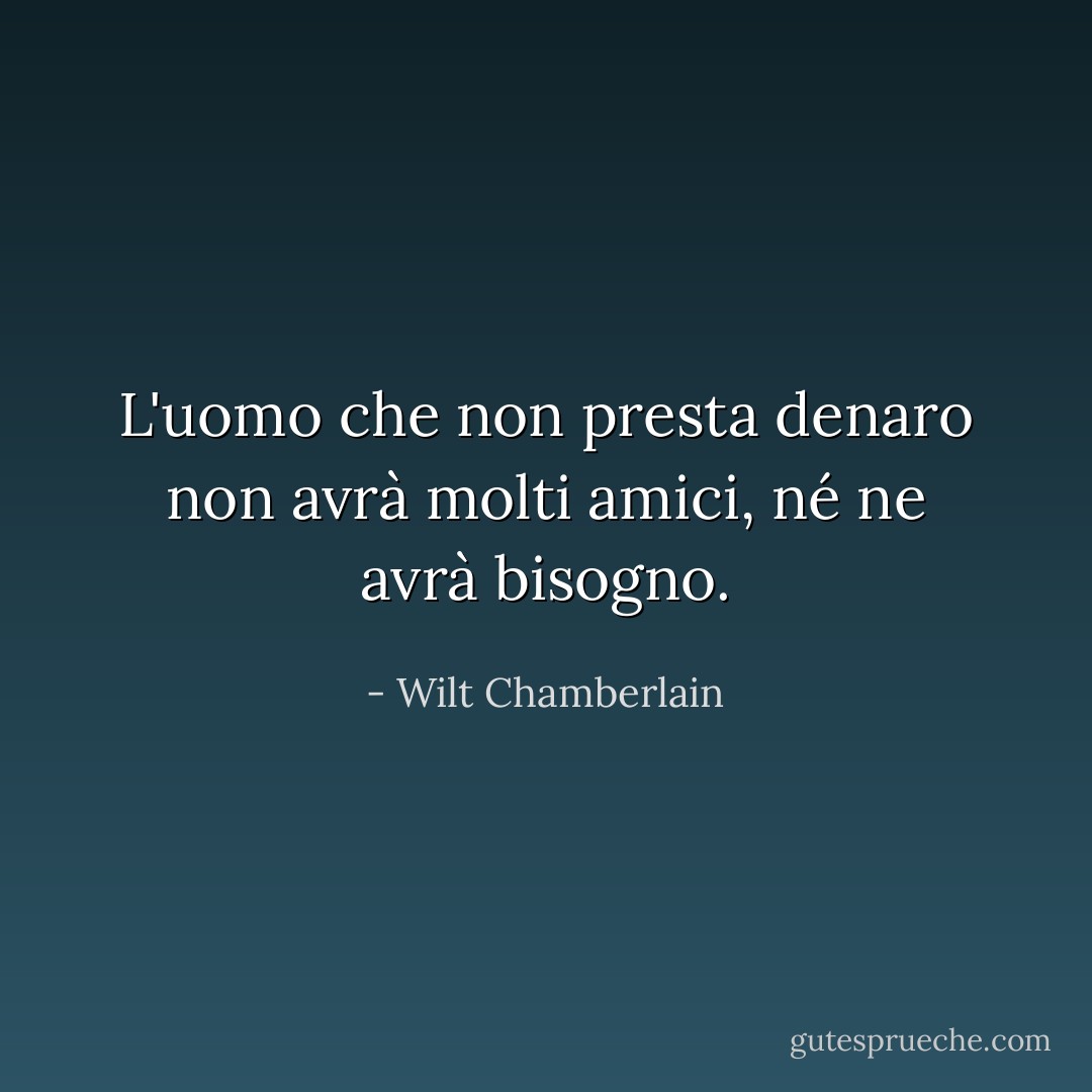 L'uomo che non presta denaro non avrà molti amici, né ne avrà bisogno. - Wilt Chamberlain
