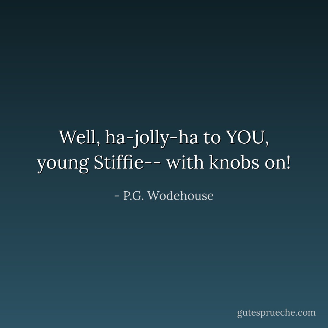 Well, ha-jolly-ha to YOU, young Stiffie-- with knobs on! - P.G. Wodehouse