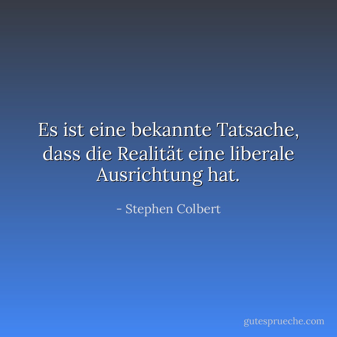 Es ist eine bekannte Tatsache, dass die Realität eine liberale Ausrichtung hat. - Stephen Colbert<