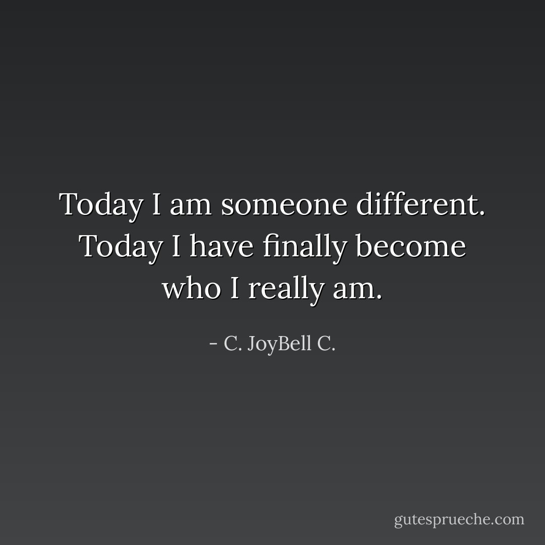 Today I am someone different. Today I have finally become who I really am. - C. JoyBell C.