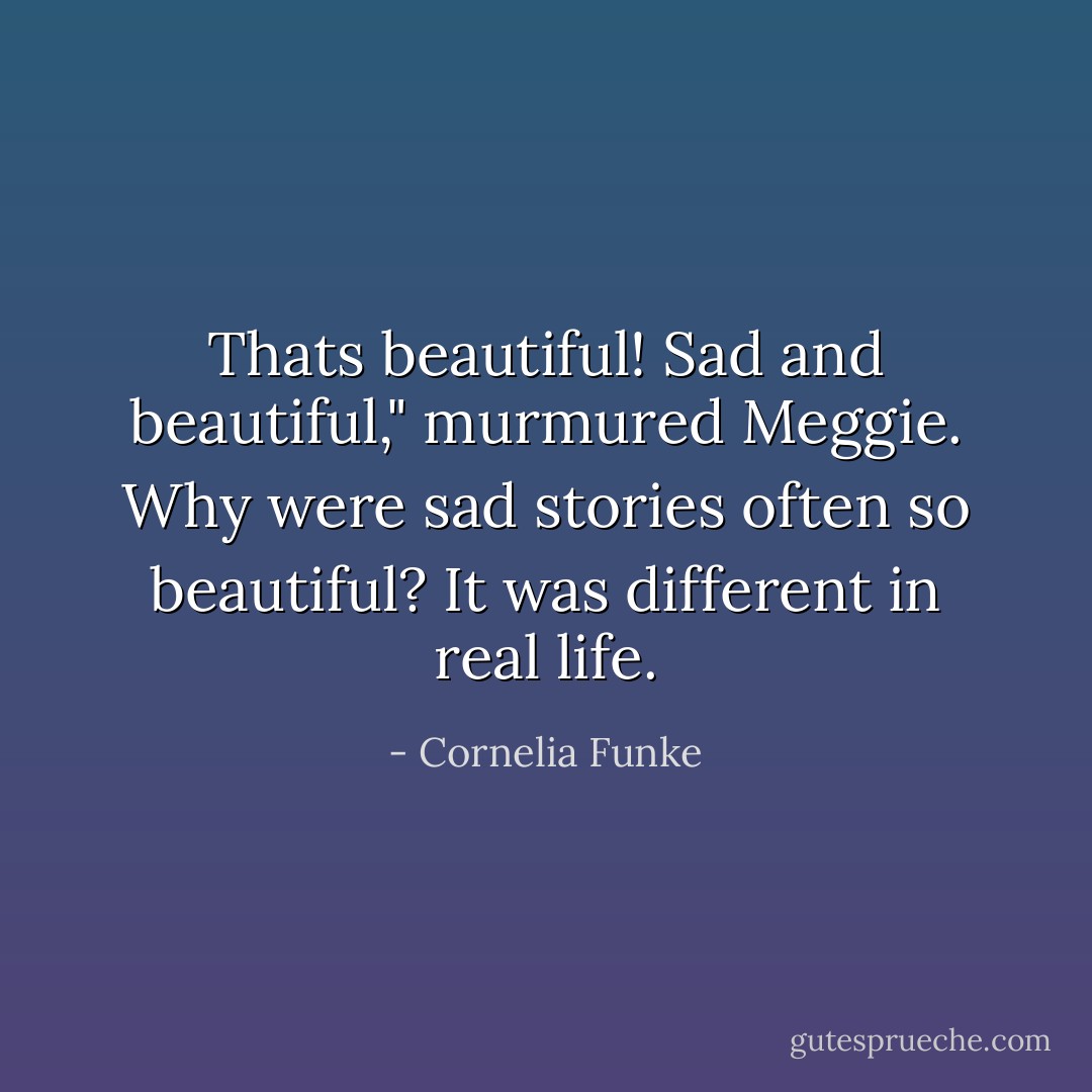 Thats beautiful! Sad and beautiful," murmured Meggie. Why were sad stories often so beautiful? It was different in real life. - Cornelia Funke
