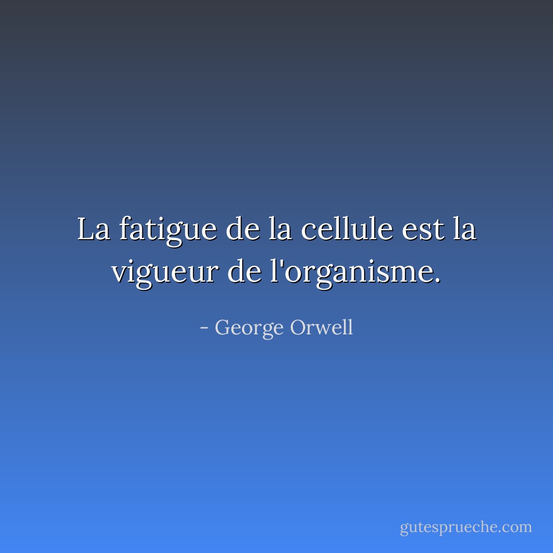 La fatigue de la cellule est la vigueur de l'organisme. - George Orwell