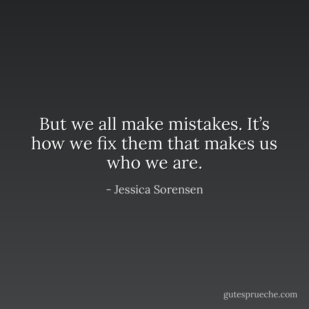 But we all make mistakes.<br />It’s how we fix them that makes us who we<br />are. - Jessica Sorensen