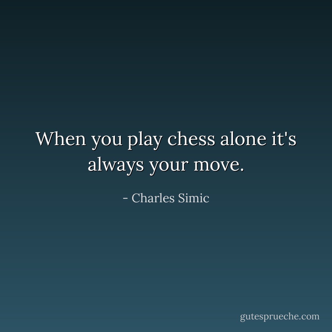 When you play chess alone it's always your move. - Charles Simic