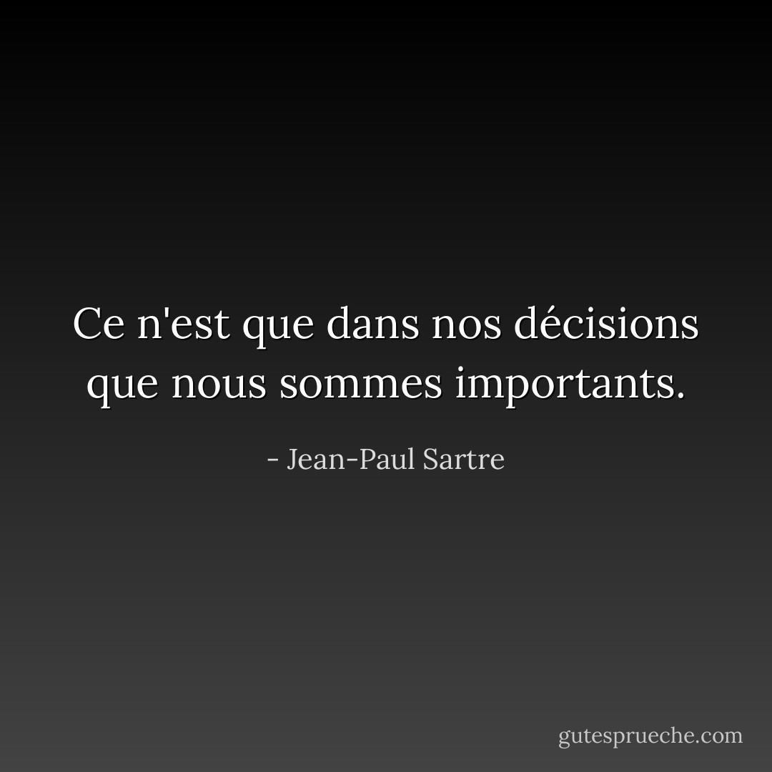 Ce n'est que dans nos décisions que nous sommes importants. - Jean-Paul Sartre