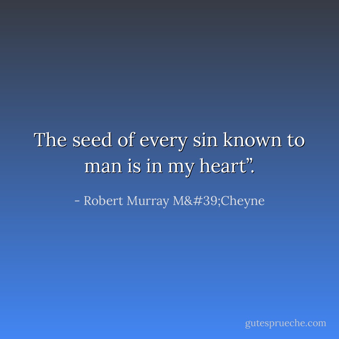 The seed of every sin known to man is in my heart”. - Robert Murray M'Cheyne