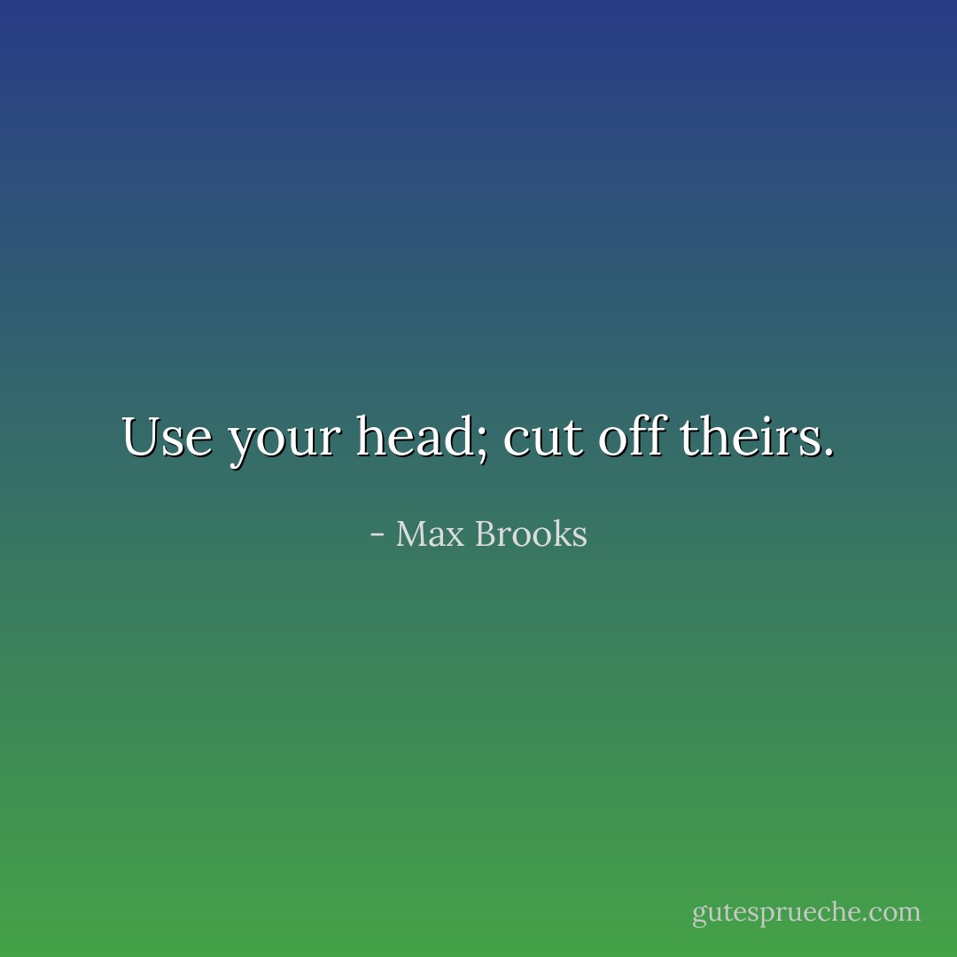 Use your head; cut off theirs. - Max Brooks