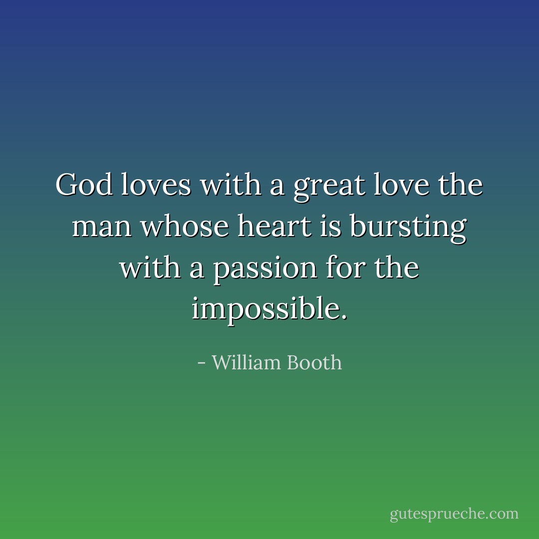 God loves with a great love the man whose heart is bursting with a passion for the impossible. - William Booth