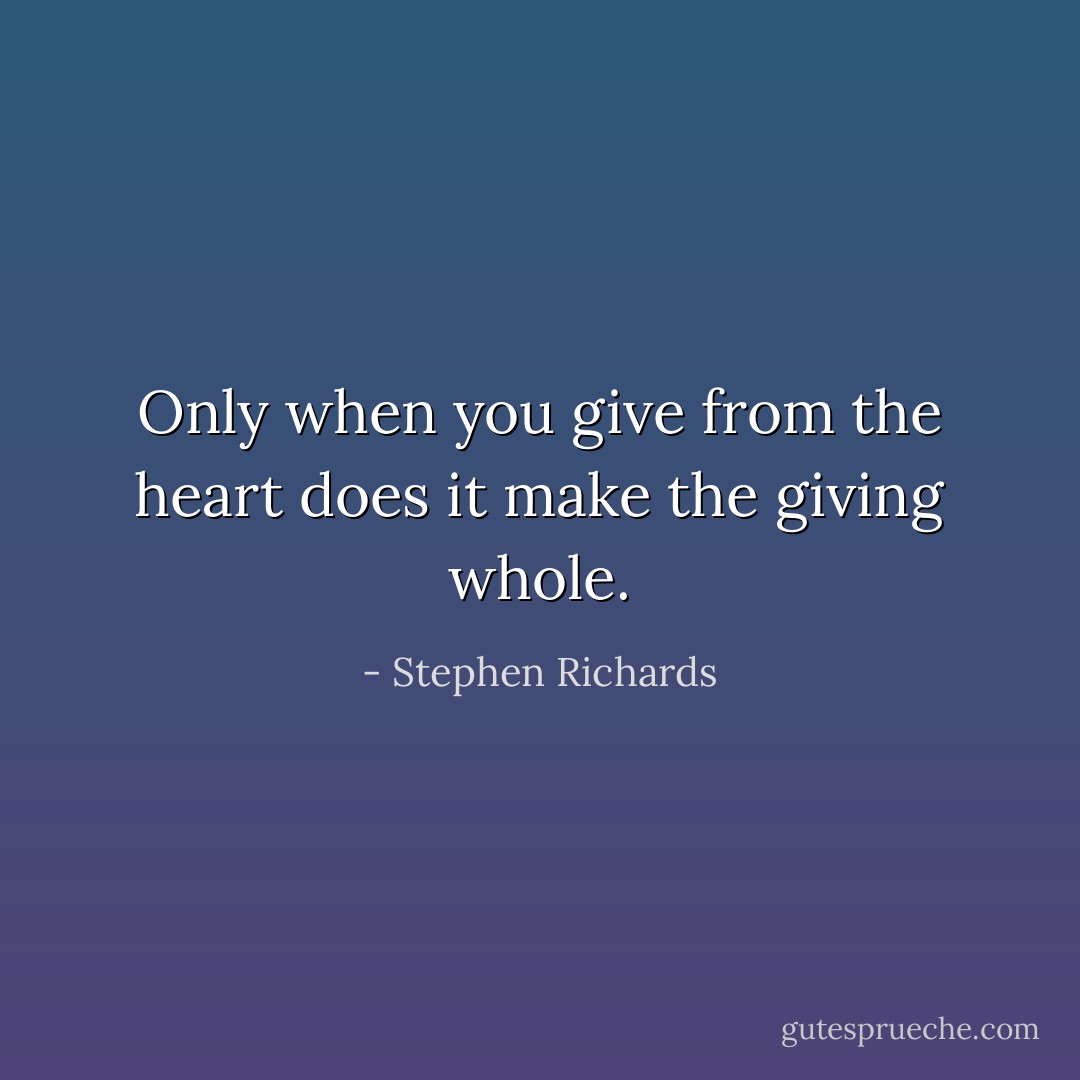 Only when you give from the heart does it make the giving whole. - Stephen Richards