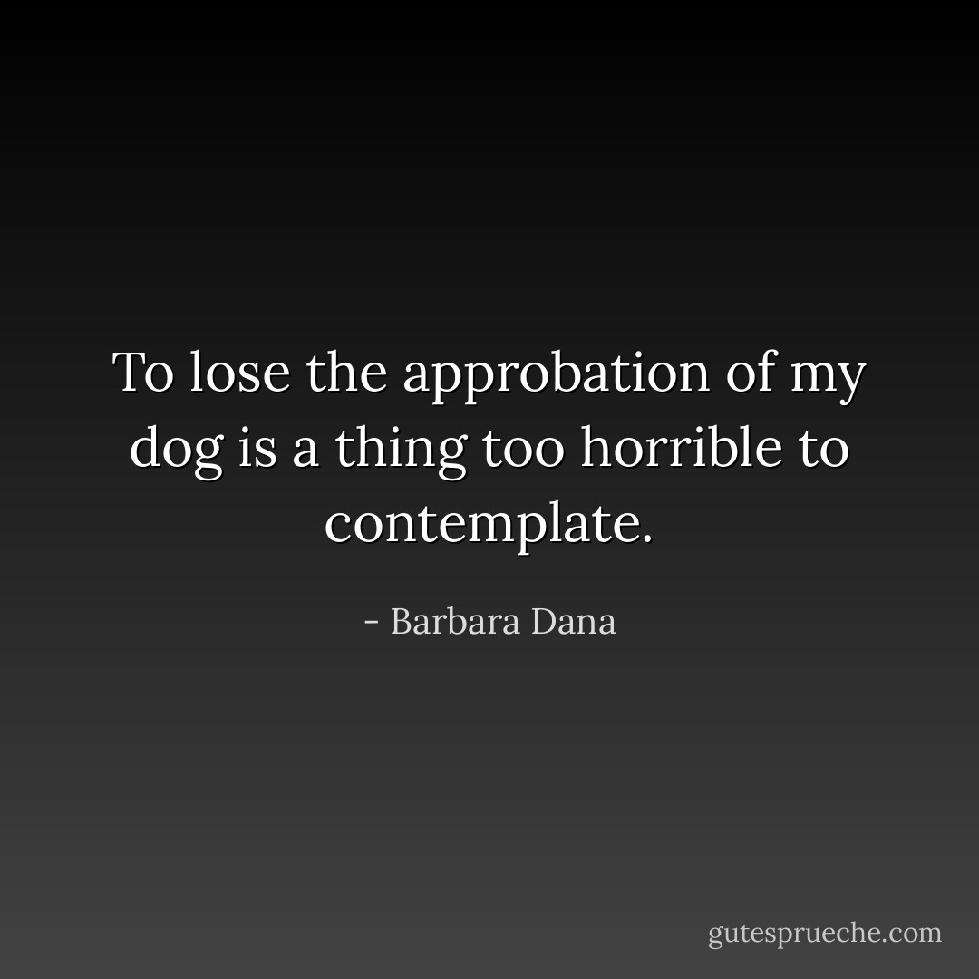 To lose the approbation of my dog is a thing too horrible to contemplate. - Barbara Dana
