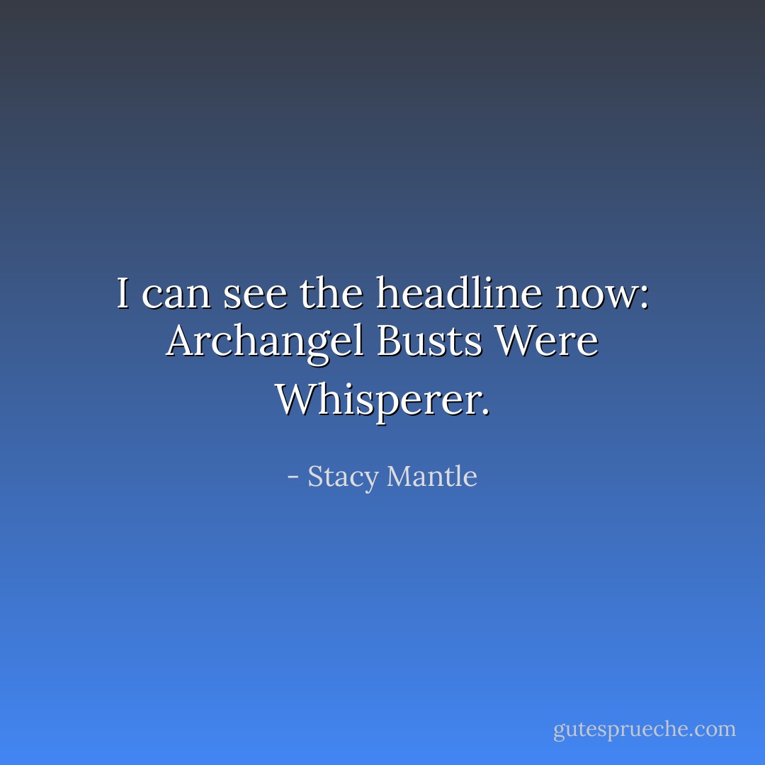 I can see the headline now: Archangel Busts Were Whisperer. - Stacy Mantle