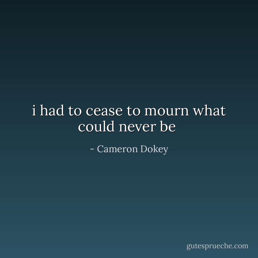 i had to cease to mourn what could never be  - Cameron Dokey