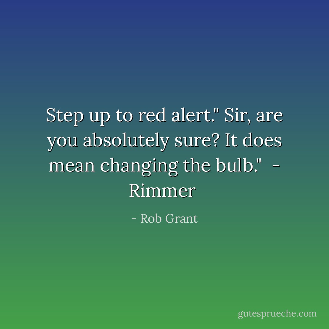 Step up to red alert."<br />Sir, are you absolutely sure? It does mean changing the bulb."<br /> - Rimmer  - Rob Grant