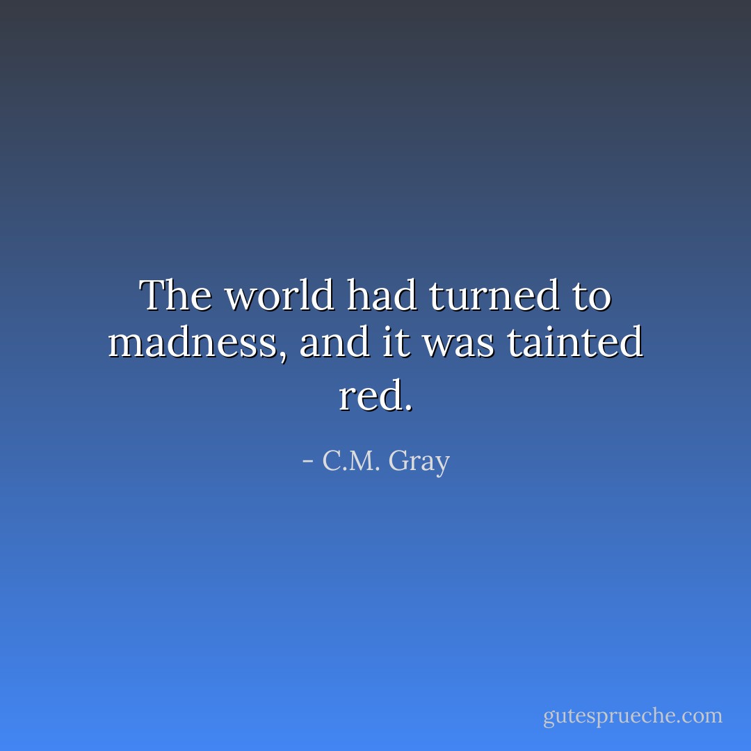 The world had turned to madness, and it was tainted red. - C.M. Gray
