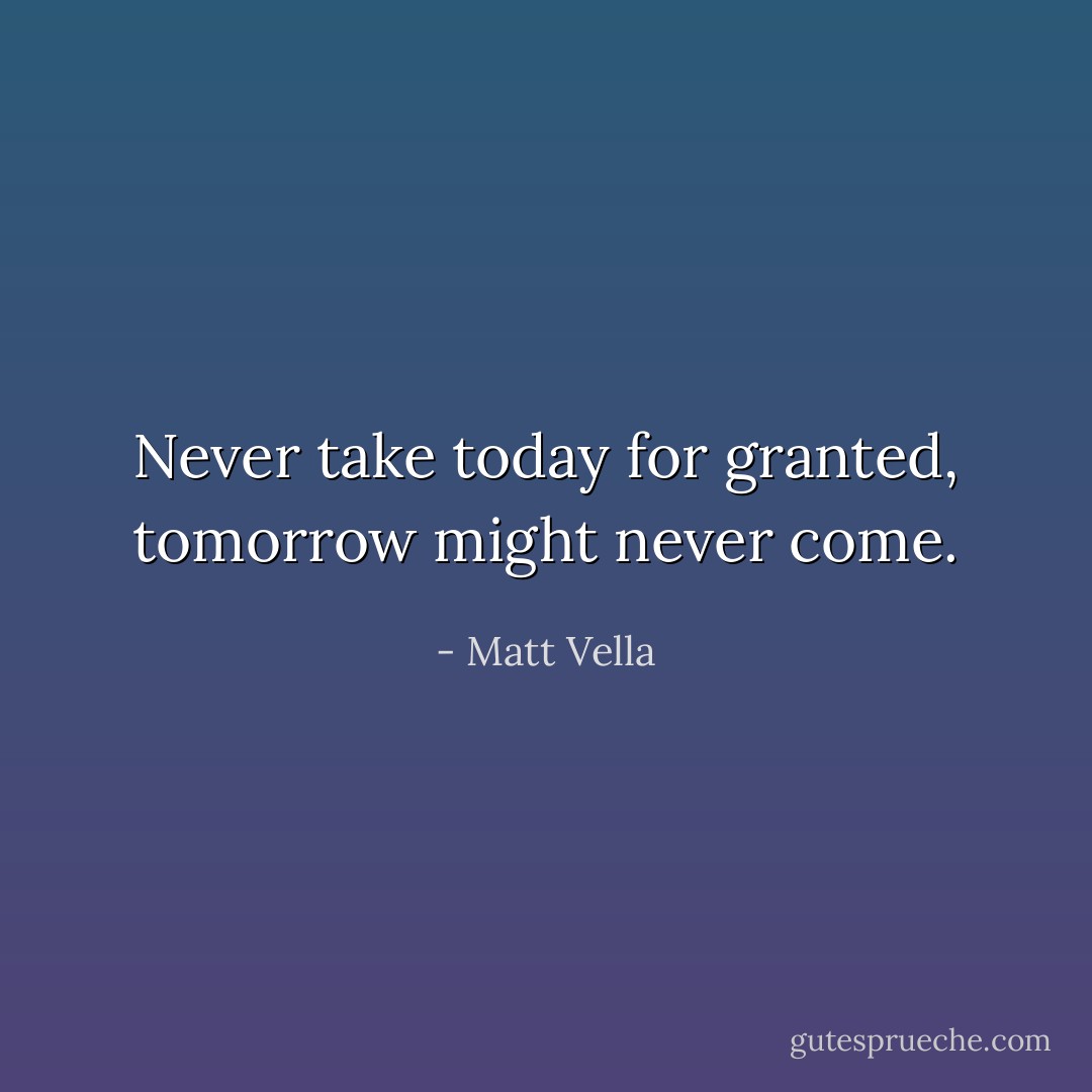 Never take today for granted, tomorrow might never come. - Matt Vella