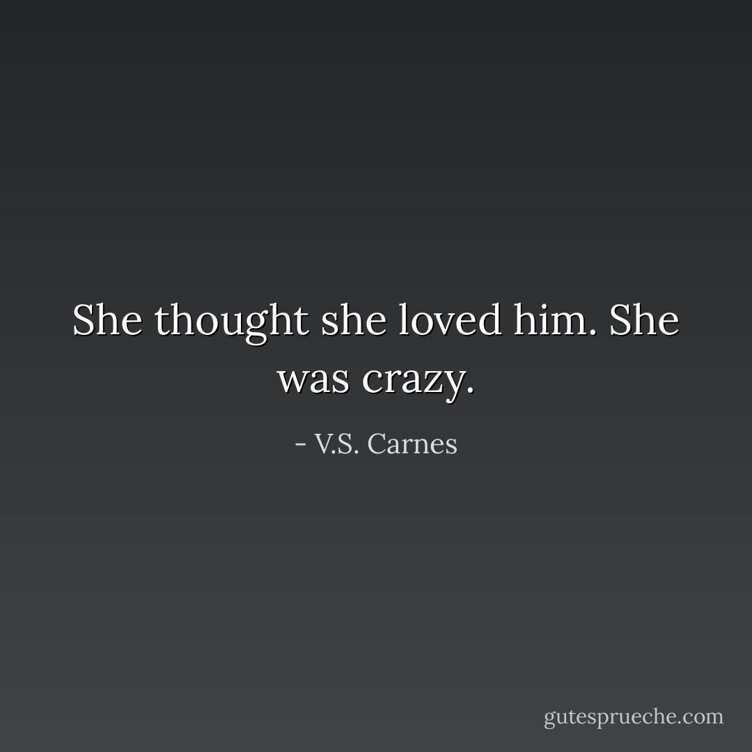 She thought she loved him. She was crazy. - V.S. Carnes