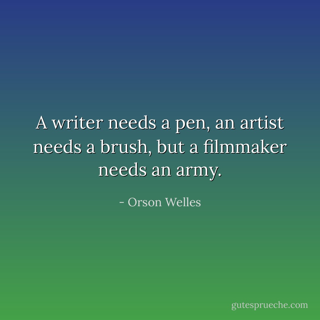 A writer needs a pen, an artist needs a brush, but a filmmaker needs an army. - Orson Welles