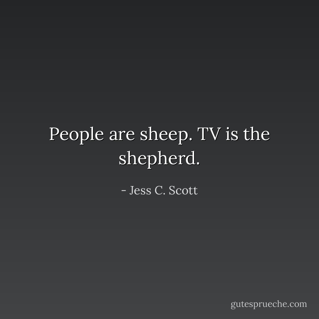 People are sheep. TV is the shepherd. - Jess C. Scott