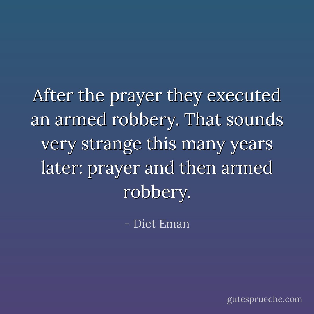 After the prayer they executed an armed robbery. That sounds very strange this many years later: prayer and then armed robbery. - Diet Eman