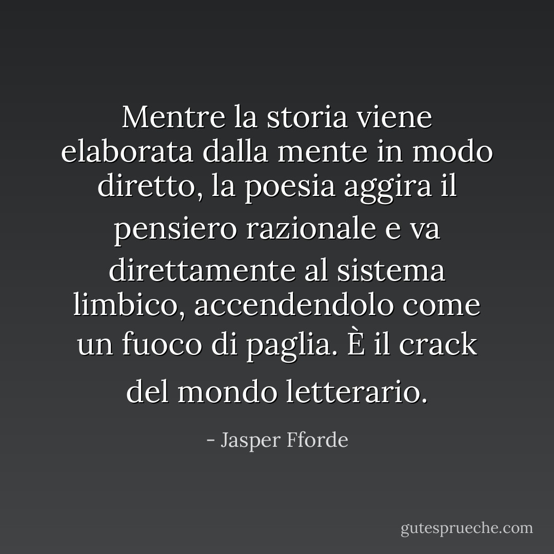 Mentre la storia viene elaborata dalla mente in modo diretto, la poesia aggira il pensiero razionale e va direttamente al sistema limbico, accendendolo come un fuoco di paglia. È il crack del mondo letterario. - Jasper Fforde