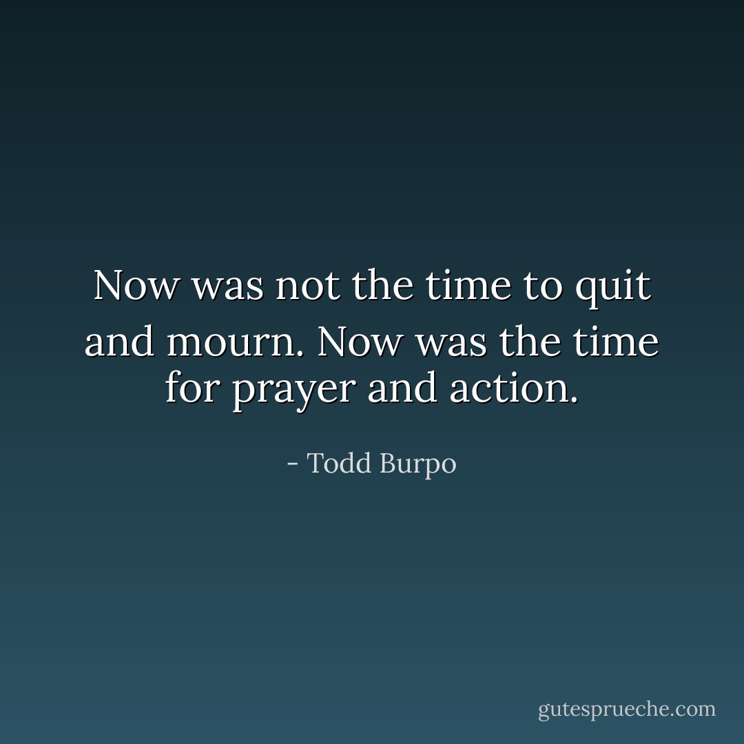 Now was not the time to quit and mourn. Now was the time for prayer and action. - Todd Burpo