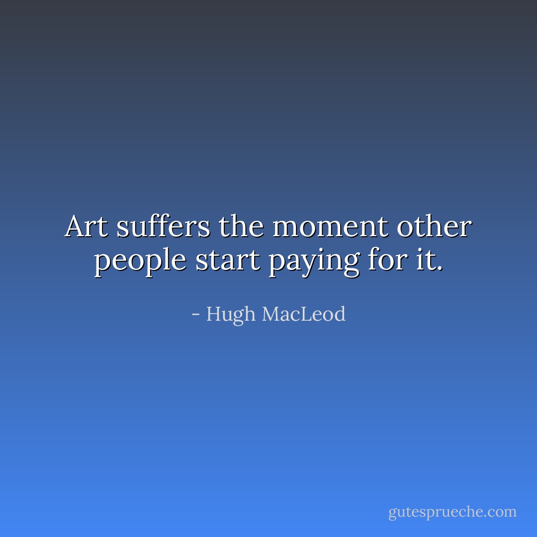 Art suffers the moment other people start paying for it. - Hugh MacLeod