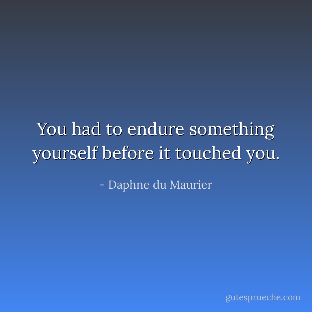 You had to endure something yourself before it touched you. - Daphne du Maurier