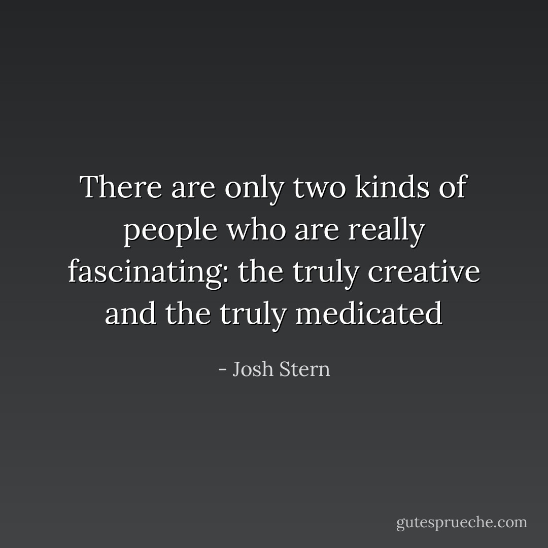 There are only two kinds of people who are really fascinating: the truly creative and the truly medicated - Josh Stern