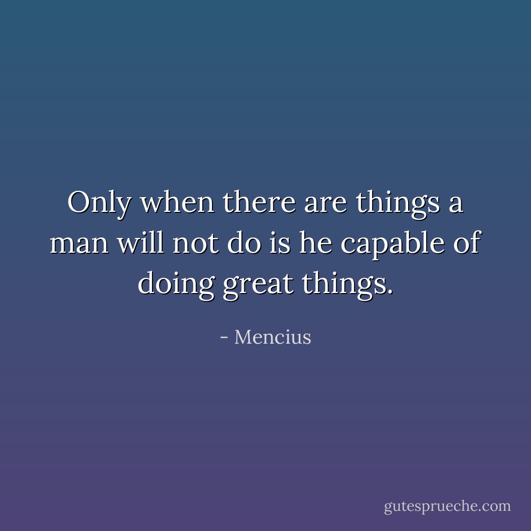 Only when there are things a man will not do is he capable of doing great things. - Mencius