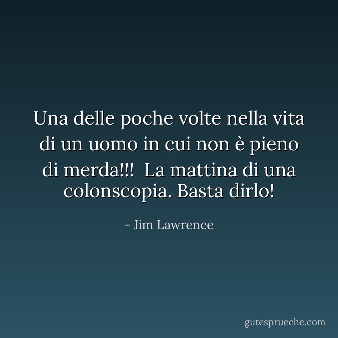 Una delle poche volte nella vita di un uomo in cui non è pieno di merda!!!<br /><br />La mattina di una colonscopia. Basta dirlo! - Jim Lawrence