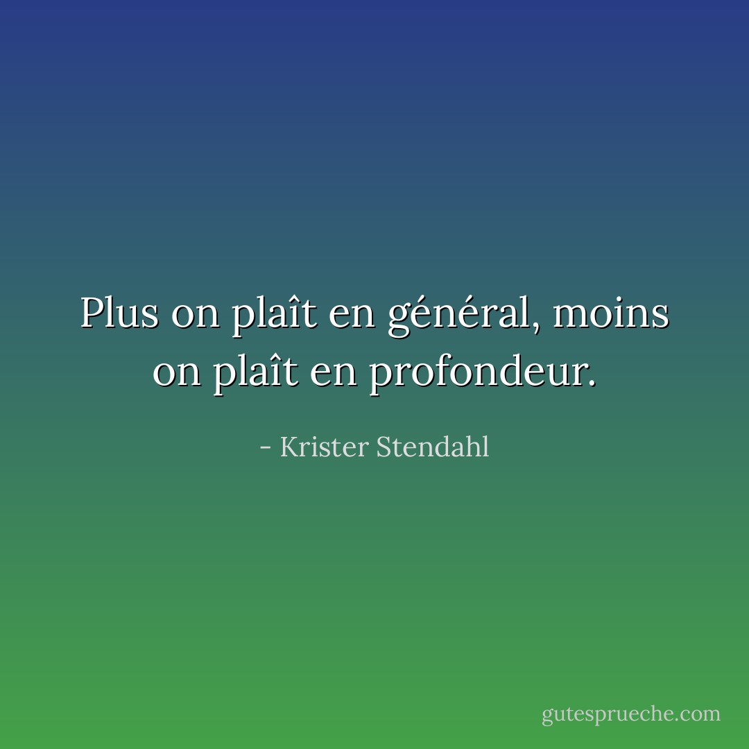 Plus on plaît en général, moins on plaît en profondeur. - Krister Stendahl