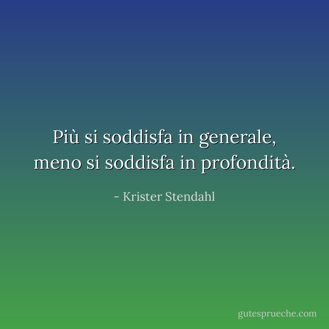 Più si soddisfa in generale, meno si soddisfa in profondità. - Krister Stendahl