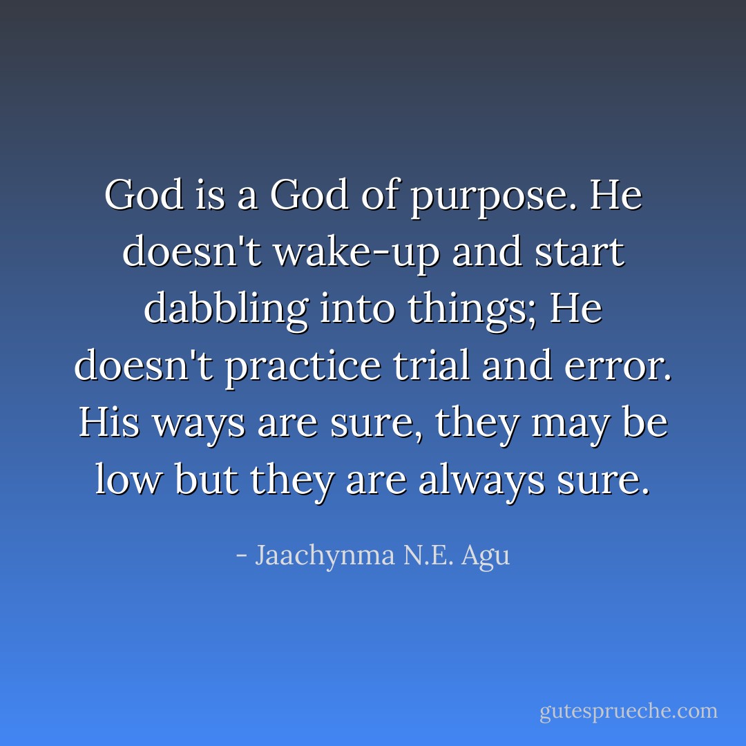 God is a God of purpose. He doesn't wake-up and start dabbling into things; He doesn't practice trial and error. His ways are sure, they may be low but they are always sure. - Jaachynma N.E. Agu