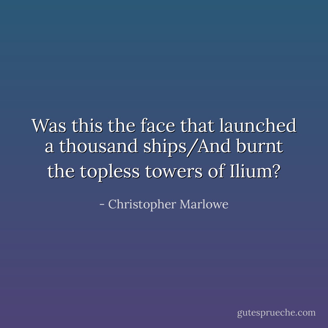 Was this the face that launched a thousand ships/And burnt the topless towers of Ilium? - Christopher Marlowe