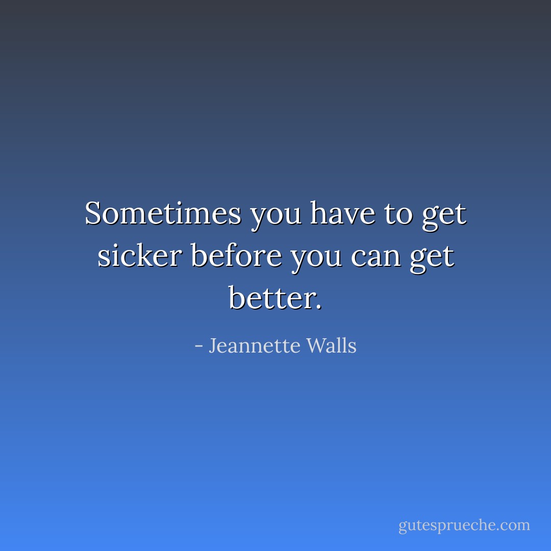 Sometimes you have to get sicker before you can get better. - Jeannette Walls