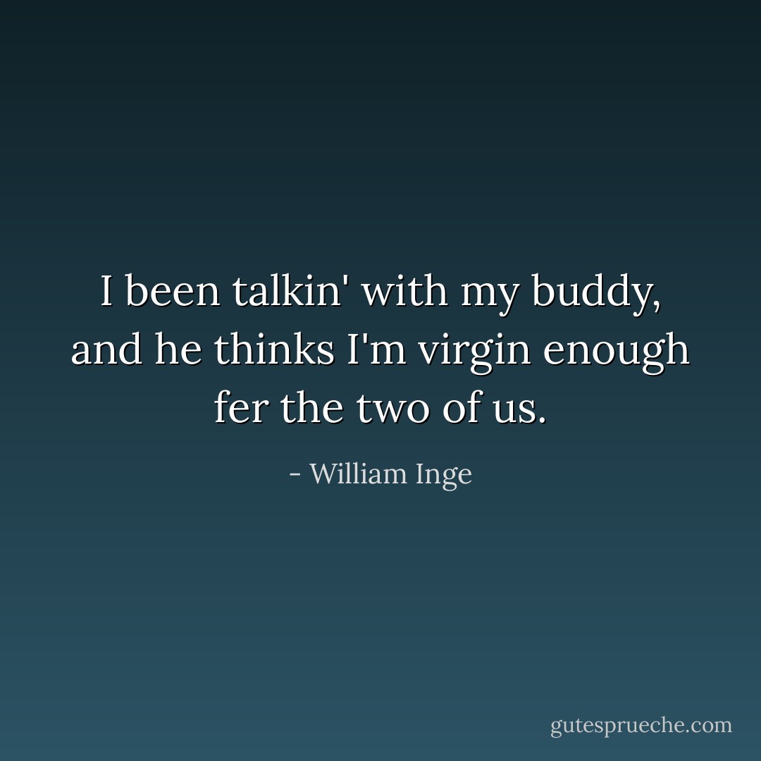 I been talkin' with my buddy, and he thinks I'm virgin enough fer the two of us. - William Inge
