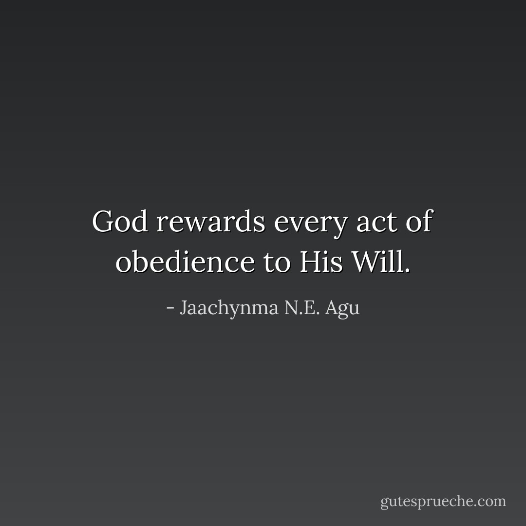God rewards every act of obedience to His Will. - Jaachynma N.E. Agu