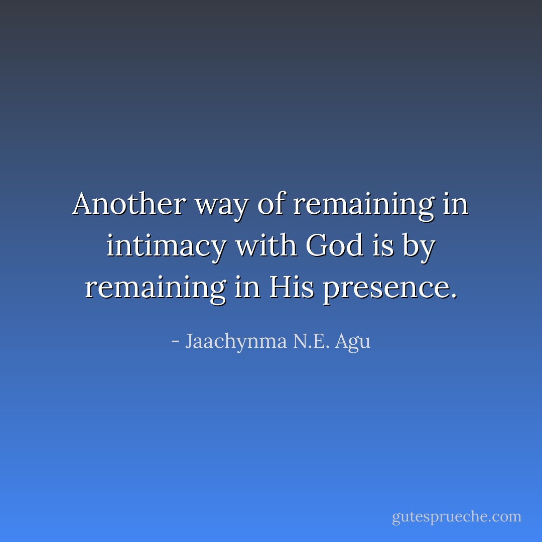 Another way of remaining in intimacy with God is by remaining in His presence. - Jaachynma N.E. Agu