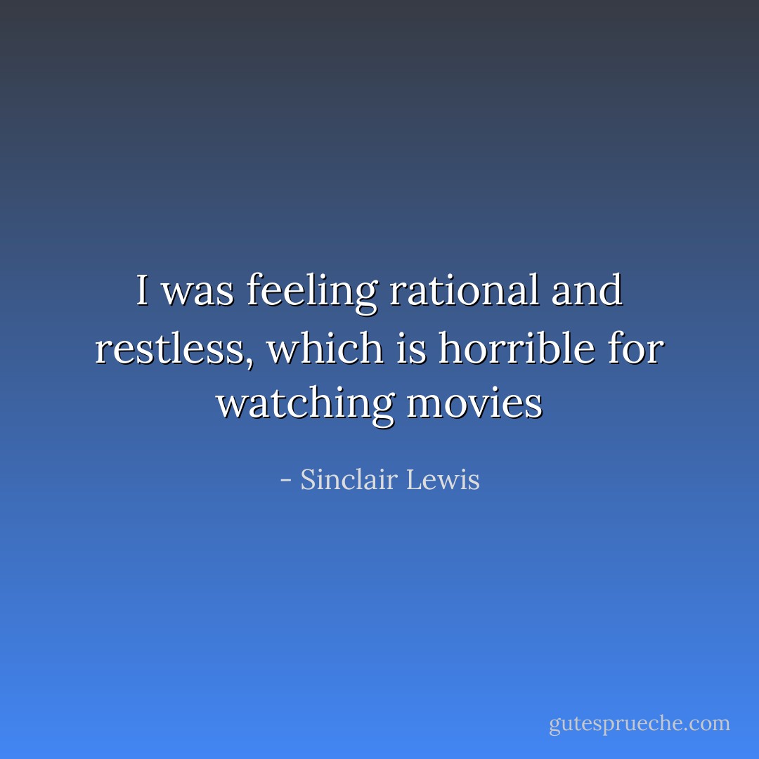 I was feeling rational and restless, which is horrible for watching movies - Sinclair Lewis