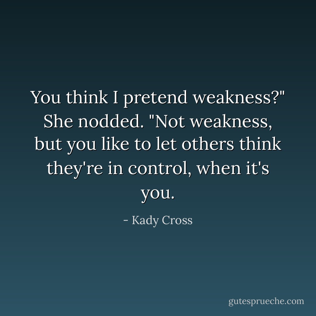 You think I pretend weakness?"<br />She nodded. "Not weakness, but you like to let others think they're in control, when it's you. - Kady Cross