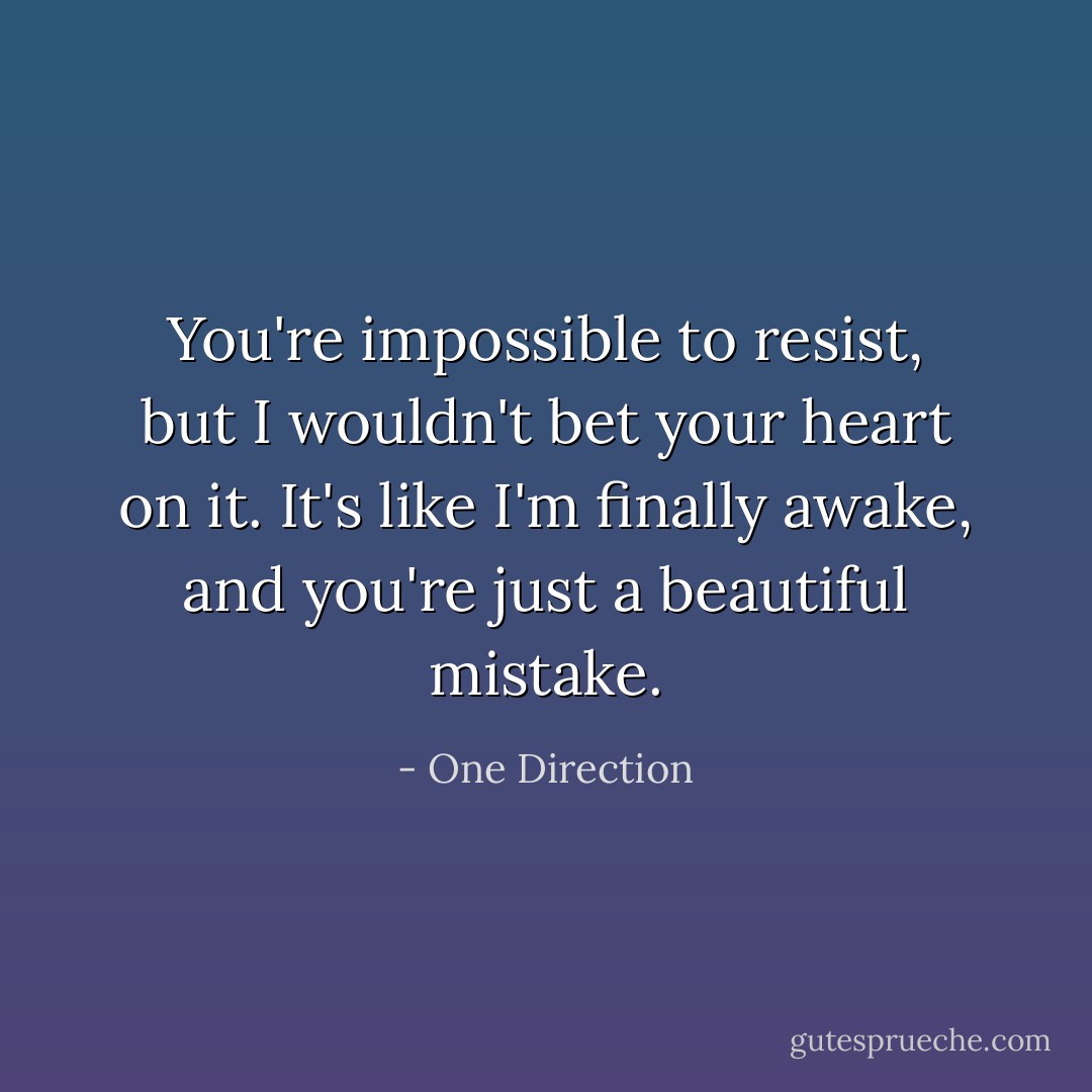 You're impossible to resist, but I wouldn't bet your heart on it. It's like I'm finally awake, and you're just a beautiful mistake. - One Direction