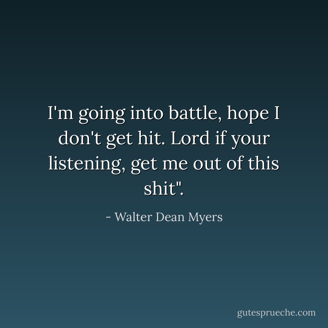 I'm going into battle, hope I don't get hit. Lord if your listening, get me out of this shit". - Walter Dean Myers