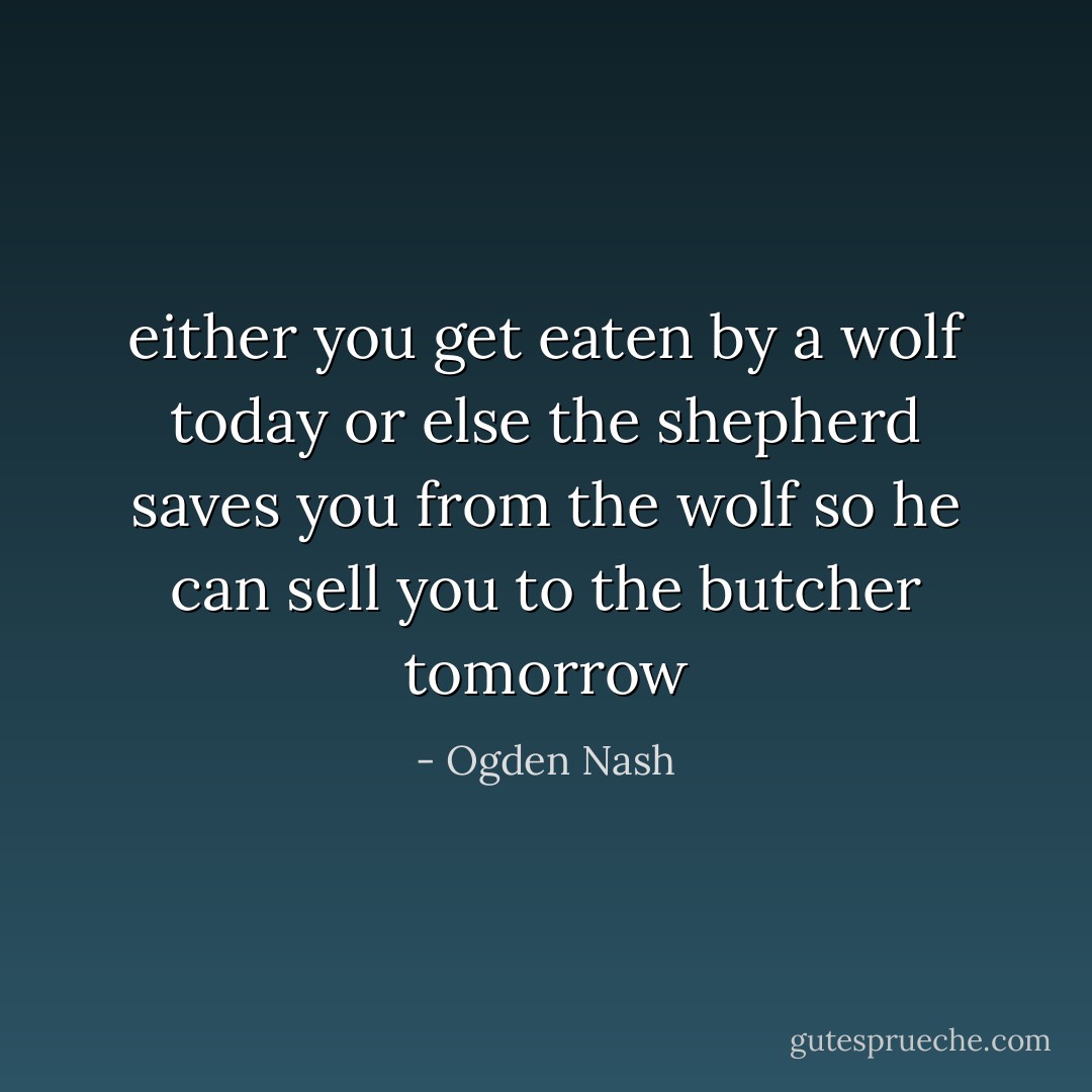 either you get eaten by a wolf today or else the shepherd saves you from the wolf so he can sell you to the butcher tomorrow - Ogden Nash