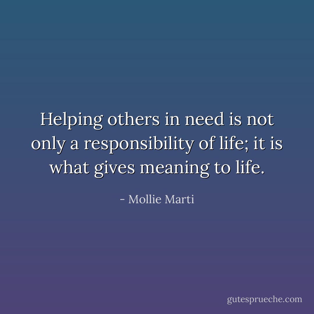 Helping others in need is not only a responsibility of life; it is what gives meaning to life. - Mollie Marti