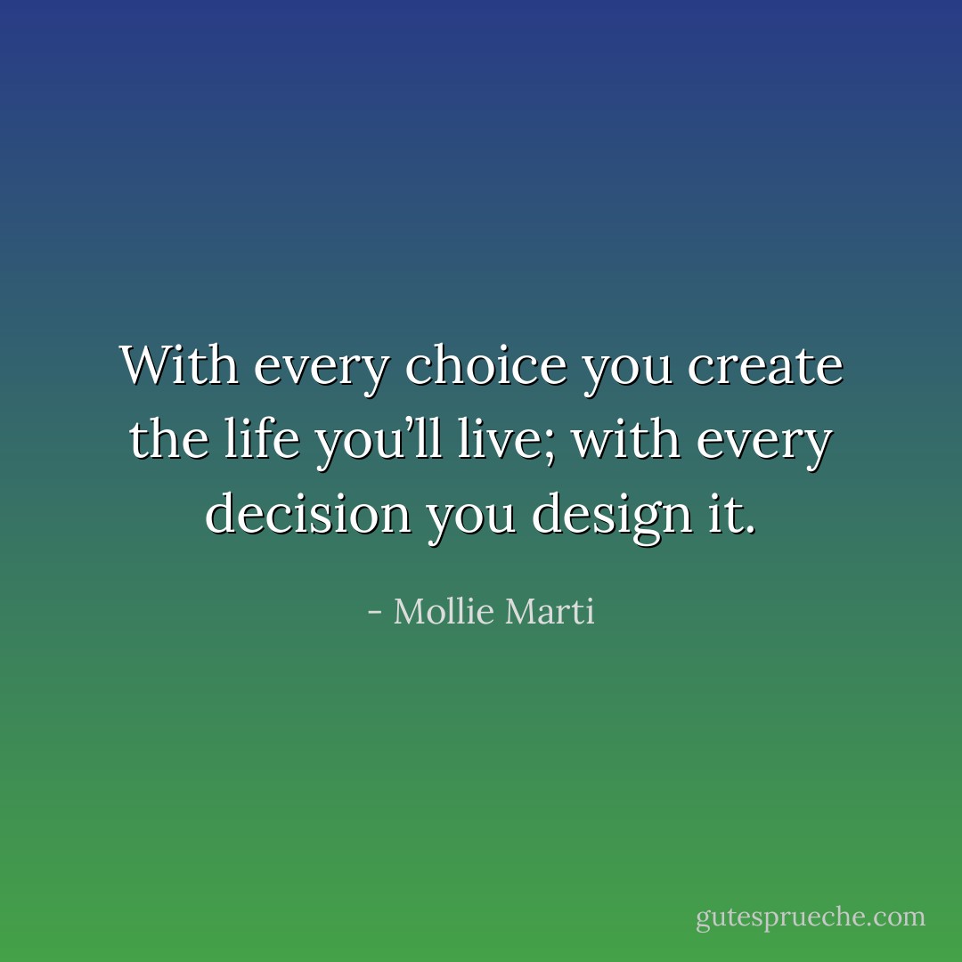 With every choice you create the life you’ll live; with every decision you design it. - Mollie Marti